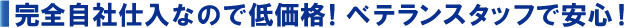 完全自社仕入なので低価格！ベテランスタッフで安心！